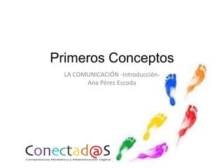Primeros Conceptos
LA COMUNICACIÓN -Introducción-
Ana Pérez Escoda
 