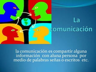 la comunicación es compartir alguna
información con aluna persona por
medio de palabras señas o escritos etc.
 