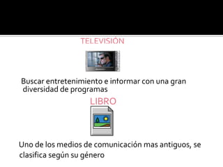 TELEVISIÓN

Buscar entretenimiento e informar con una gran
diversidad de programas

LIBRO

Uno de los medios de comunicación mas antiguos, se
clasifica según su género

 