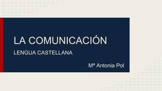 LA COMUNICACIÓN
LENGUA CASTELLANA
Mª Antonia Pol

 