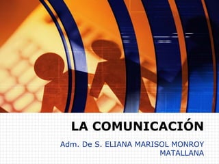LA COMUNICACIÓN
Adm. De S. ELIANA MARISOL MONROY
MATALLANA
 