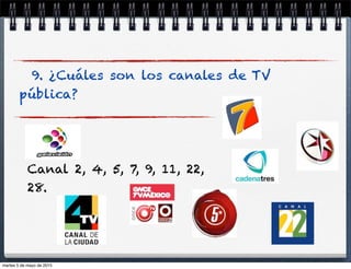 9. ¿Cuáles son los canales de TV
pública?
Canal 2, 4, 5, 7, 9, 11, 22,
28.
martes 5 de mayo de 2015
 