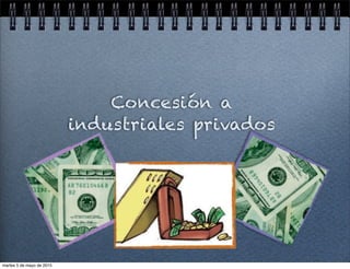 Concesión a
industriales privados
martes 5 de mayo de 2015
 