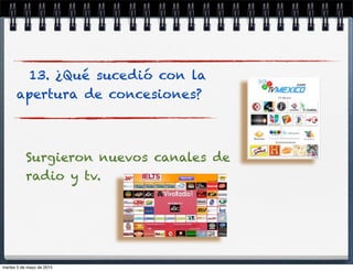 13. ¿Qué sucedió con la
apertura de concesiones?
Surgieron nuevos canales de
radio y tv.
martes 5 de mayo de 2015
 