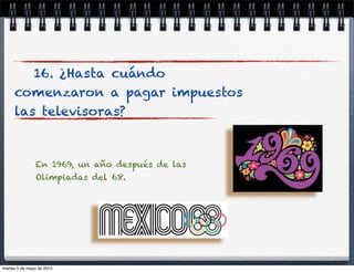 16. ¿Hasta cuándo
comenzaron a pagar impuestos
las televisoras?
En 1969, un año después de las
Olimpiadas del 68.
martes 5 de mayo de 2015
 