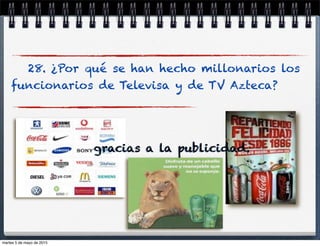 28. ¿Por qué se han hecho millonarios los
funcionarios de Televisa y de TV Azteca?
gracias a la publicidad.
martes 5 de mayo de 2015
 