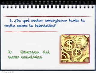 2. ¿De qué sector emergieron tanto la
radio como la televisión?
R: Emergen del
sector económico
martes 5 de mayo de 2015
 