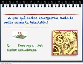 2. ¿De qué sector emergieron tanto la
radio como la televisión?
R: Emergen del
sector económico
martes 5 de mayo de 2015
 