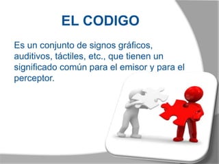 EL CODIGO
Es un conjunto de signos gráficos,
auditivos, táctiles, etc., que tienen un
significado común para el emisor y para el
perceptor.
 
