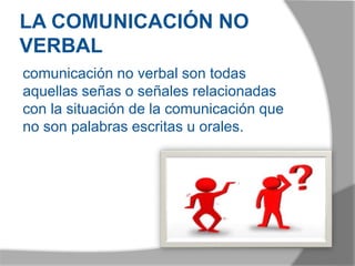 LA COMUNICACIÓN NO
VERBAL
comunicación no verbal son todas
aquellas señas o señales relacionadas
con la situación de la comunicación que
no son palabras escritas u orales.
 