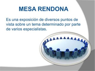 MESA RENDONA
Es una exposición de diversos puntos de
vista sobre un tema determinado por parte
de varios especialistas.
 