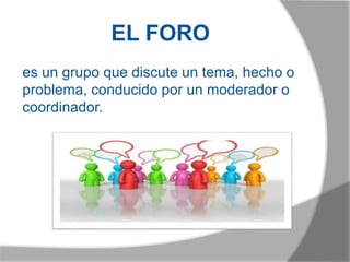 EL FORO
es un grupo que discute un tema, hecho o
problema, conducido por un moderador o
coordinador..
 