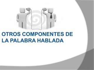 OTROS COMPONENTES DE
LA PALABRA HABLADA
 