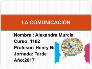 Nombre : Alexandra Murcia
Curso: 1102
Profesor: Henry Buitrago
Jornada: Tarde
Año:2017
LA COMUNICACIÓN
 