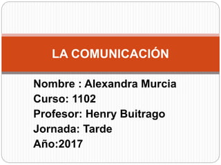 Nombre : Alexandra Murcia
Curso: 1102
Profesor: Henry Buitrago
Jornada: Tarde
Año:2017
LA COMUNICACIÓN
 