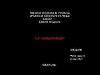 Republica bolivariana de Venezuela
Universidad bicentenario de Aragua
Sección P1
Escuela contaduría
La comunicación
Participante
Mario vasquez
CI 26944878
Octubre 2017
 
