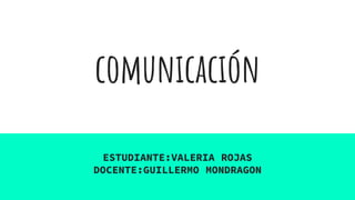 comunicación
ESTUDIANTE:VALERIA ROJAS
DOCENTE:GUILLERMO MONDRAGON
 