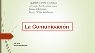 Republica Bolivariana de Venezuela
Universidad Bicentenaria de Aragua
Escuela de Psicología
Sección P1 Valle de la Pascua
La Comunicación
Bachiller:
Roxana Rodriguez
 