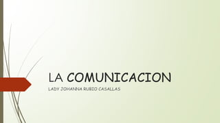 LA COMUNICACION
LADY JOHANNA RUBIO CASALLAS
 