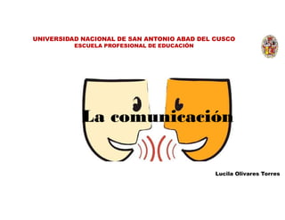 Lucila Olivares Torres
La comunicación
UNIVERSIDAD NACIONAL DE SAN ANTONIO ABAD DEL CUSCO
ESCUELA PROFESIONAL DE EDUCACIÓN
 