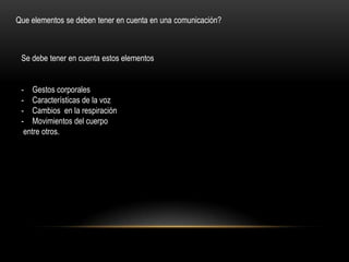 Que elementos se deben tener en cuenta en una comunicación?



 Se debe tener en cuenta estos elementos


 - Gestos corporales
 - Características de la voz
 - Cambios en la respiración
 - Movimientos del cuerpo
  entre otros.
 