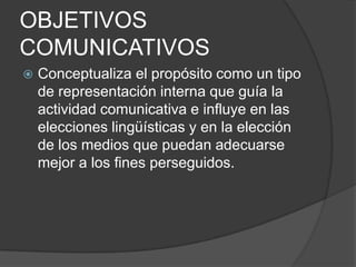 OBJETIVOS COMUNICATIVOSConceptualiza el propósito como un tipo de representación interna que guía la actividad comunicativa e influye en las elecciones lingüísticas y en la elección de los medios que puedan adecuarse mejor a los fines perseguidos.