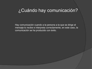 ¿Cuándo hay comunicación?Hay comunicación cuando a la persona a la que se dirige el mensaje lo recibe e interpreta correctamente, en este caso, la comunicación se ha producido con éxito.