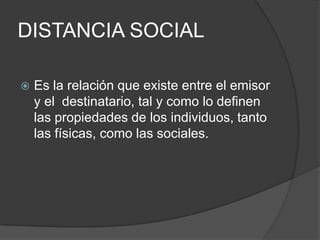 DISTANCIA SOCIALEs la relación que existe entre el emisor y el  destinatario, tal y como lo definen las propiedades de los individuos, tanto las físicas, como las sociales.