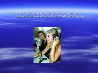  4. Mediante la comunicación se expresan los deseos y4. Mediante la comunicación se expresan los deseos y
necesidades utilizando tipos diferentes de comunicación.necesidades utilizando tipos diferentes de comunicación.
 