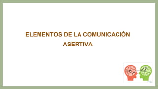 ELEMENTOS DE LA COMUNICACIÓN
ASERTIVA
 