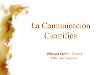 La Comunicación
   Científica

   Wharon Steven Santos
     UAPA – Santo Domingo Este
 