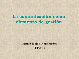 La comunicación como elemento de gestión Maria Belén Fernández FPyCS 