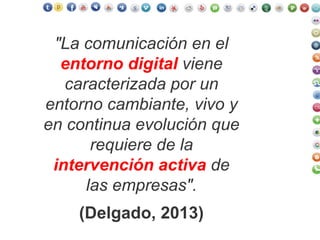 "La comunicación en el
entorno digital viene
caracterizada por un
entorno cambiante, vivo y
en continua evolución que
requiere de la
intervención activa de
las empresas".
(Delgado, 2013)
 