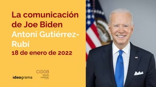 La comunicación
de Joe Biden
Antoni Gutiérrez-
Rubí
18 de enero de 2022
 