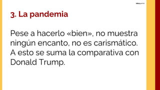 3. La pandemia
Pese a hacerlo «bien», no muestra
ningún encanto, no es carismático.
A esto se suma la comparativa con
Donald Trump.
 