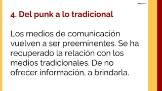 4. Del punk a lo tradicional
Los medios de comunicación
vuelven a ser preeminentes. Se ha
recuperado la relación con los
medios tradicionales. De no
ofrecer información, a brindarla.
 