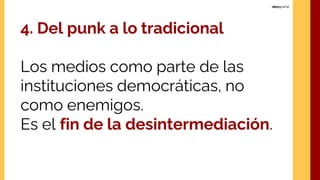 4. Del punk a lo tradicional
Los medios como parte de las
instituciones democráticas, no
como enemigos.
Es el fin de la desintermediación.
 