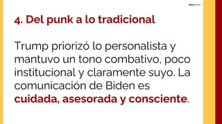 4. Del punk a lo tradicional
Trump priorizó lo personalista y
mantuvo un tono combativo, poco
institucional y claramente suyo. La
comunicación de Biden es
cuidada, asesorada y consciente.
 