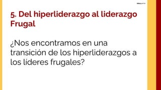 5. Del hiperliderazgo al liderazgo
Frugal
¿Nos encontramos en una
transición de los hiperliderazgos a
los líderes frugales?
 