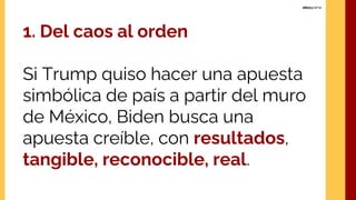 1. Del caos al orden
Si Trump quiso hacer una apuesta
simbólica de país a partir del muro
de México, Biden busca una
apuesta creíble, con resultados,
tangible, reconocible, real.
 