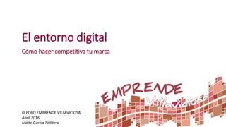 El entorno digital
Cómo hacer competitiva tu marca
III FORO EMPRENDE VILLAVICIOSA
Abril 2016
Maite García Pellitero 1
 