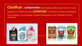 Clasiﬁcar y comprenderlas estrategias gráﬁcas que existen en cada
categoría es fundamental para comenzarun proceso de diseño de packaging.
Para establecer una estrategia, orientar la búsqueda y crear historias de marca
relevantes.
 