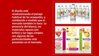 El diseño está
revolucionando el paisaje
habitual de los anaqueles, y
cambiando a medida que el
mercado también lo hace. La
presencia del blanco, los
materiales opacos (sin
brillos) y los logos simples
son algunas de las
particularidades más
presentes en el mercado.
 