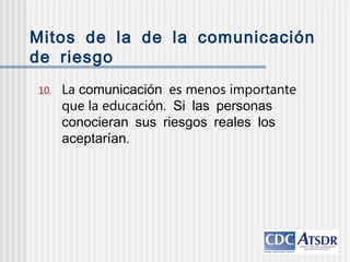 Mitos de la de la comunicación
de riesgo
10. La comunicación es menos importante
que la educaci .ón Si las personas
conocieran sus riesgos reales los
.aceptarían
 