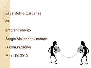 Elías Molina Cárdenas

9ª

emprendimiento

Sergio Alexander Jiménez

la comunicación

Medellín 2012
 