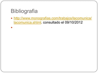 Bibliografia
 http://www.monografias.com/trabajos/lacomunica/
    lacomunica.shtml. consultado el 09/10/2012

 