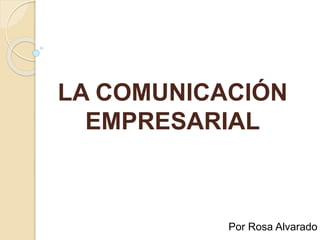 LA COMUNICACIÓN
EMPRESARIAL
Por Rosa Alvarado
 