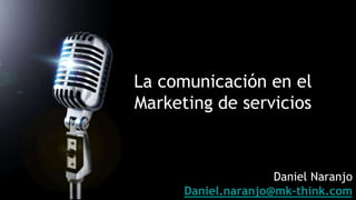 La comunicación en el
Marketing de servicios
Daniel Naranjo
Daniel.naranjo@mk-think.com
 
