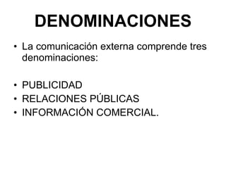 DENOMINACIONES La comunicación externa comprende tres denominaciones:  PUBLICIDAD RELACIONES PÚBLICAS  INFORMACIÓN COMERCIAL. 