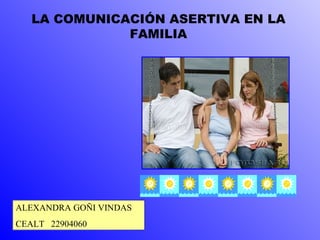 LA COMUNICACIÓN ASERTIVA EN LA
              FAMILIA




ALEXANDRA GOÑI VINDAS
CEALT 22904060
 